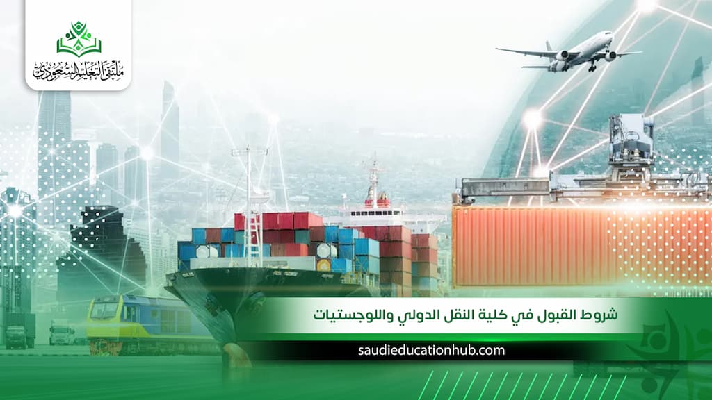 شروط القبول في كلية النقل الدولي واللوجستيات: النسبة المطلوبة والأوراق وخطوات التقديم