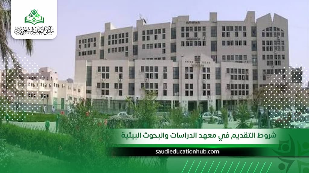 شروط التقديم في معهد الدراسات والبحوث البيئية للسعوديين والوافدين 2027